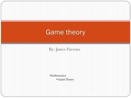 By: James Parsons Game theory Mathematics Game Theory.