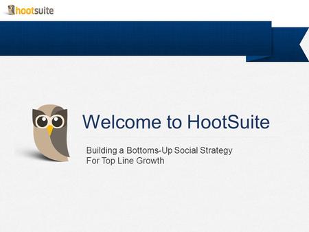 Welcome to HootSuite Building a Bottoms-Up Social Strategy For Top Line Growth.