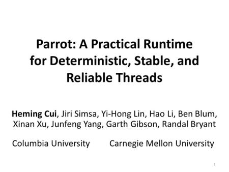 Parrot: A Practical Runtime for Deterministic, Stable, and Reliable Threads Heming Cui, Jiri Simsa, Yi-Hong Lin, Hao Li, Ben Blum, Xinan Xu, Junfeng Yang,