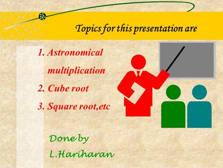 Topics for this presentation are 1. Astronomical multiplication 2. Cube root 3. Square root,etc Done by L.Hariharan.