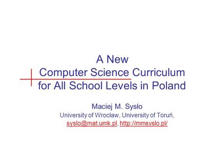 A New Computer Science Curriculum for All School Levels in Poland Maciej M. Sysło University of Wrocław, University of Toruń,