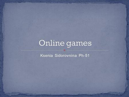 Ksenia Sidorovnina Ph-51. What is online game Early online games Genres of online games Online games and money Danger of online games.