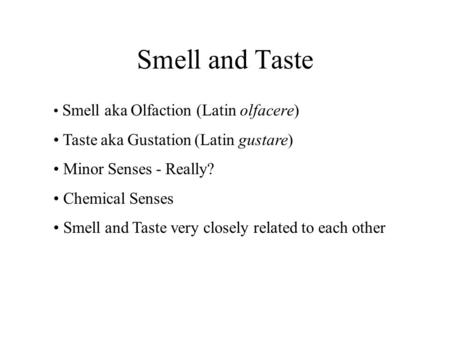 Smell and Taste Smell aka Olfaction (Latin olfacere) Taste aka Gustation (Latin gustare) Minor Senses - Really? Chemical Senses Smell and Taste very closely.