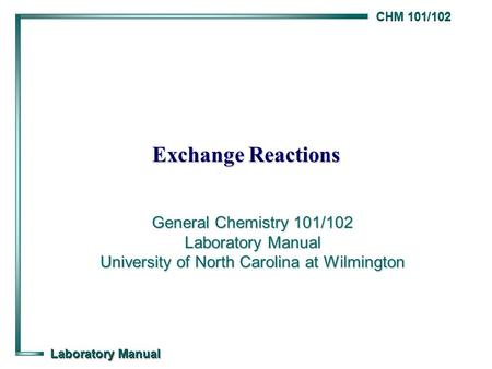 CHM 101/102 Laboratory Manual Exchange Reactions General Chemistry 101/102 Laboratory Manual University of North Carolina at Wilmington.