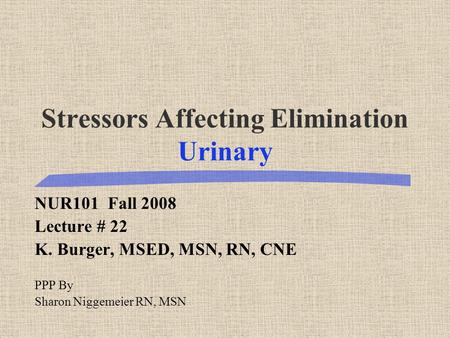 Stressors Affecting Elimination Urinary NUR101 Fall 2008 Lecture # 22 K. Burger, MSED, MSN, RN, CNE PPP By Sharon Niggemeier RN, MSN.