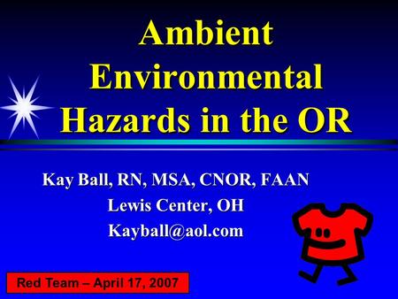 Ambient Environmental Hazards in the OR Kay Ball, RN, MSA, CNOR, FAAN Lewis Center, OH Red Team – April 17, 2007.