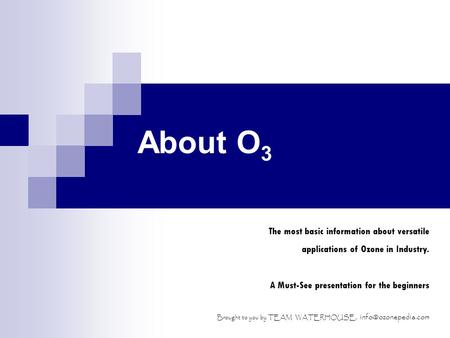 About O 3 The most basic information about versatile applications of Ozone in Industry. A Must-See presentation for the beginners Brought to you by TEAM.