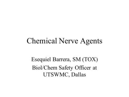 Chemical Nerve Agents Esequiel Barrera, SM (TOX) Biol/Chem Safety Officer at UTSWMC, Dallas.