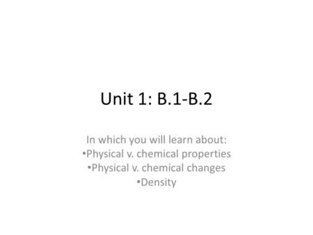 Unit 1: B.1-B.2 In which you will learn about: Physical v. chemical properties Physical v. chemical changes Density.