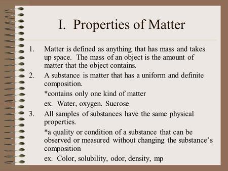 I. Properties of Matter Matter is defined as anything that has mass and takes up space. The mass of an object is the amount of matter that the object.