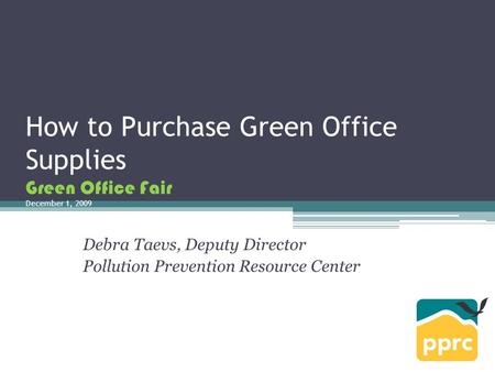 How to Purchase Green Office Supplies Green Office Fair December 1, 2009 Debra Taevs, Deputy Director Pollution Prevention Resource Center.