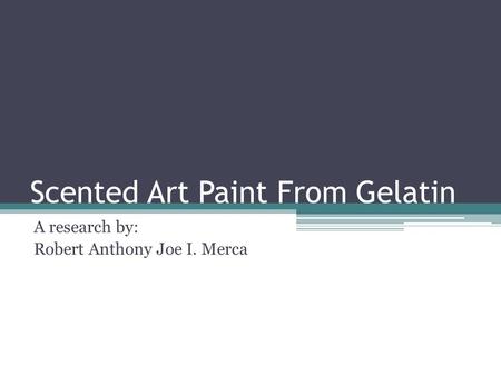 Scented Art Paint From Gelatin A research by: Robert Anthony Joe I. Merca.