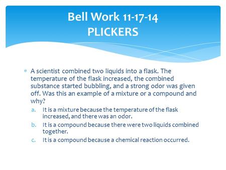 A scientist combined two liquids into a flask. The temperature of the flask increased, the combined substance started bubbling, and a strong odor was.