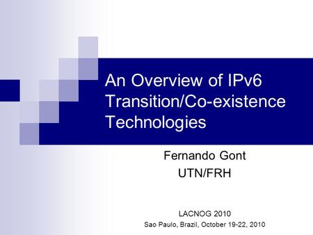 An Overview of IPv6 Transition/Co-existence Technologies Fernando Gont UTN/FRH LACNOG 2010 Sao Paulo, Brazil, October 19-22, 2010.