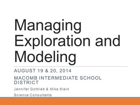 Managing Exploration and Modeling AUGUST 19 & 20, 2014 MACOMB INTERMEDIATE SCHOOL DISTRICT Jennifer Gottlieb & Mike Klein Science Consultants.