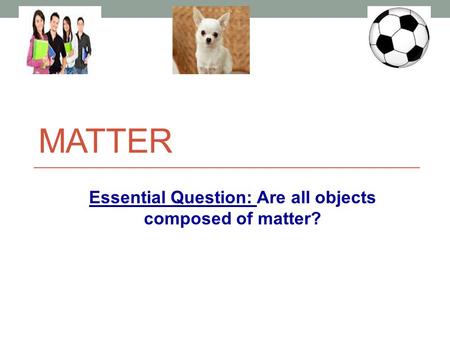 MATTER Essential Question: Are all objects composed of matter?