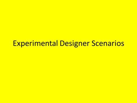 Experimental Designer Scenarios. CHECK YOUR HOMEWORK FIRST…