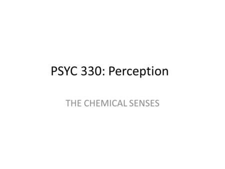 PSYC 330: Perception THE CHEMICAL SENSES. The Chemical Senses Smell and Taste – Olfaction and gustation Odors – Volatile molecules Tastes – Soluble molecules.