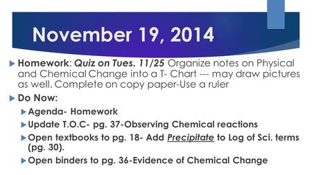 November 19, 2014  Homework : Quiz on Tues. 11/25 Organize notes on Physical and Chemical Change into a T- Chart --- may draw pictures as well. Complete.