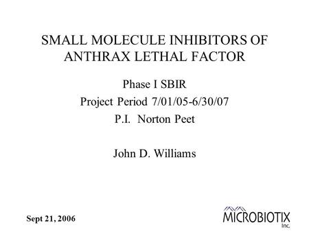 Sept 21, 2006 SMALL MOLECULE INHIBITORS OF ANTHRAX LETHAL FACTOR Phase I SBIR Project Period 7/01/05-6/30/07 P.I. Norton Peet John D. Williams.