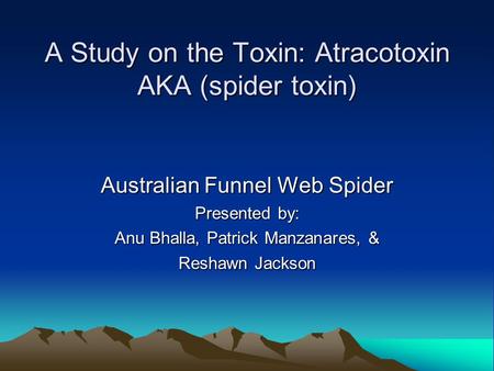 A Study on the Toxin: Atracotoxin AKA (spider toxin) Australian Funnel Web Spider Presented by: Anu Bhalla, Patrick Manzanares, & Reshawn Jackson.