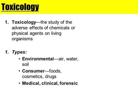 Toxicology Toxicology—the study of the adverse effects of chemicals or physical agents on living organisms Types: Environmental—air, water, soil Consumer—foods,