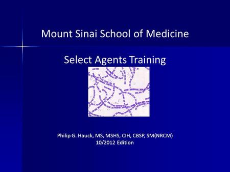 Mount Sinai School of Medicine Select Agents Training Philip G. Hauck, MS, MSHS, CIH, CBSP, SM(NRCM) 10/2012 Edition.
