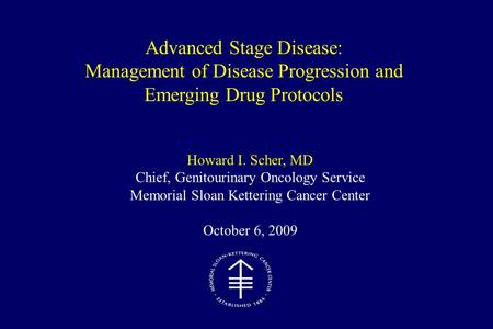 Howard I. Scher, MD Chief, Genitourinary Oncology Service Memorial Sloan Kettering Cancer Center October 6, 2009 Advanced Stage Disease: Management of.