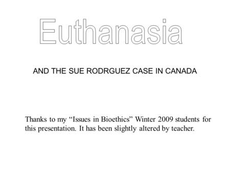 AND THE SUE RODRGUEZ CASE IN CANADA Thanks to my “Issues in Bioethics” Winter 2009 students for this presentation. It has been slightly altered by teacher.