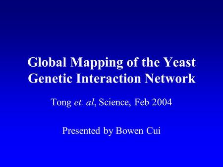 Global Mapping of the Yeast Genetic Interaction Network Tong et. al, Science, Feb 2004 Presented by Bowen Cui.