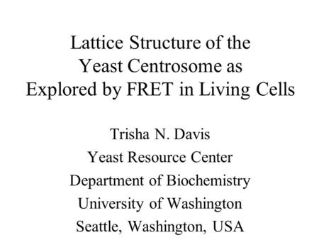 Lattice Structure of the Yeast Centrosome as Explored by FRET in Living Cells Trisha N. Davis Yeast Resource Center Department of Biochemistry University.