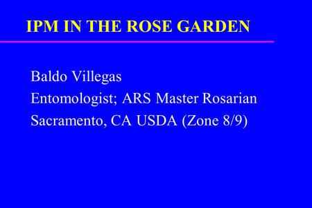 IPM IN THE ROSE GARDEN Baldo Villegas Entomologist; ARS Master Rosarian Sacramento, CA USDA (Zone 8/9)