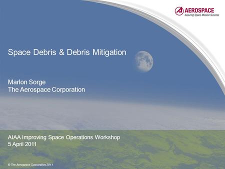 © The Aerospace Corporation 2011 Space Debris & Debris Mitigation Marlon Sorge The Aerospace Corporation AIAA Improving Space Operations Workshop 5 April.