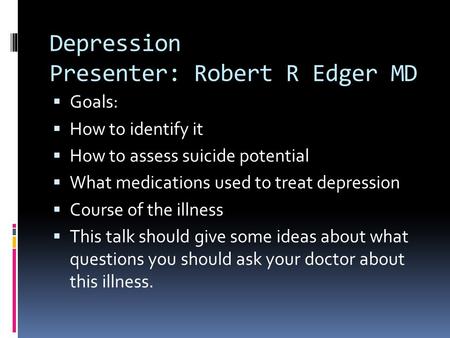 Depression Presenter: Robert R Edger MD  Goals:  How to identify it  How to assess suicide potential  What medications used to treat depression  Course.