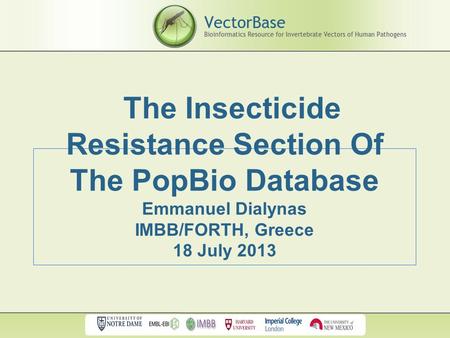 The Insecticide Resistance Section Of The PopBio Database Emmanuel Dialynas IMBB/FORTH, Greece 18 July 2013.