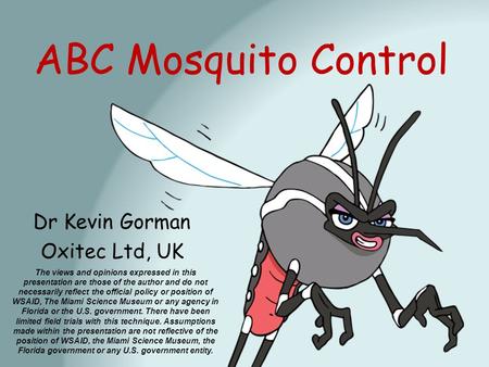 ABC Mosquito Control Dr Kevin Gorman Oxitec Ltd, UK The views and opinions expressed in this presentation are those of the author and do not necessarily.