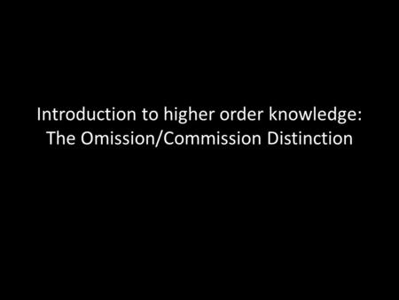Introduction to higher order knowledge: The Omission/Commission Distinction.