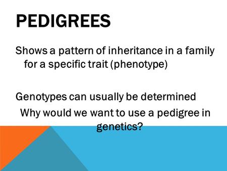 PEDIGREES Shows a pattern of inheritance in a family for a specific trait (phenotype) Genotypes can usually be determined Why would we want to use a pedigree.
