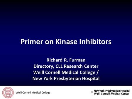 Primer on Kinase Inhibitors Richard R. Furman Directory, CLL Research Center Weill Cornell Medical College / New York Presbyterian Hospital.