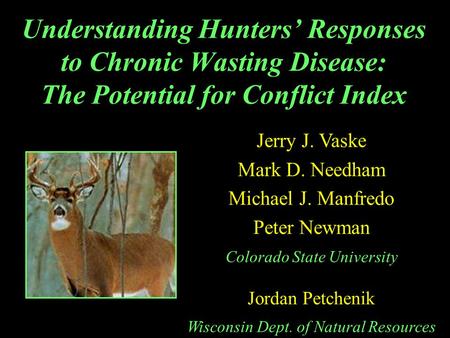Understanding Hunters’ Responses to Chronic Wasting Disease: The Potential for Conflict Index Jerry J. Vaske Mark D. Needham Michael J. Manfredo Peter.