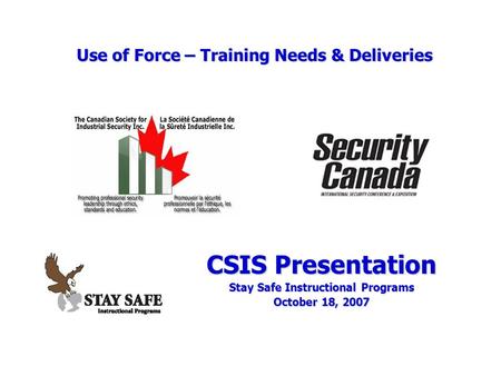 Use of Force – Training Needs & Deliveries CSIS Presentation Stay Safe Instructional Programs October 18, 2007.