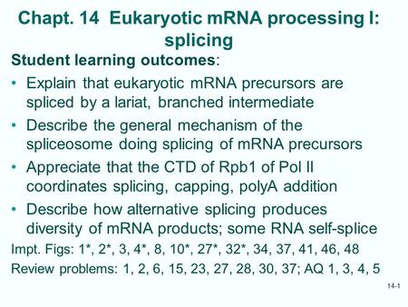 Chapt. 14 Eukaryotic mRNA processing I: splicing Student learning outcomes: Explain that eukaryotic mRNA precursors are spliced by a lariat, branched intermediate.