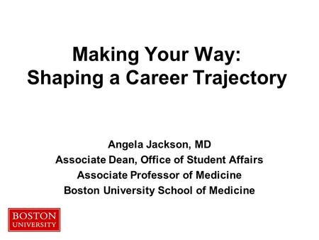 Making Your Way: Shaping a Career Trajectory Angela Jackson, MD Associate Dean, Office of Student Affairs Associate Professor of Medicine Boston University.