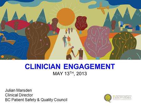 CLINICIAN ENGAGEMENT MAY 13 TH, 2013 Julian Marsden Clinical Director BC Patient Safety & Quality Council.