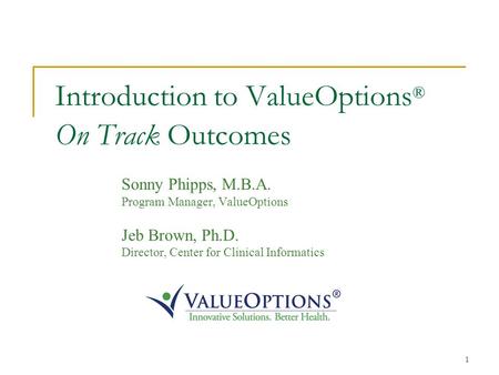 1 Introduction to ValueOptions ® On Track Outcomes Sonny Phipps, M.B.A. Program Manager, ValueOptions Jeb Brown, Ph.D. Director, Center for Clinical Informatics.