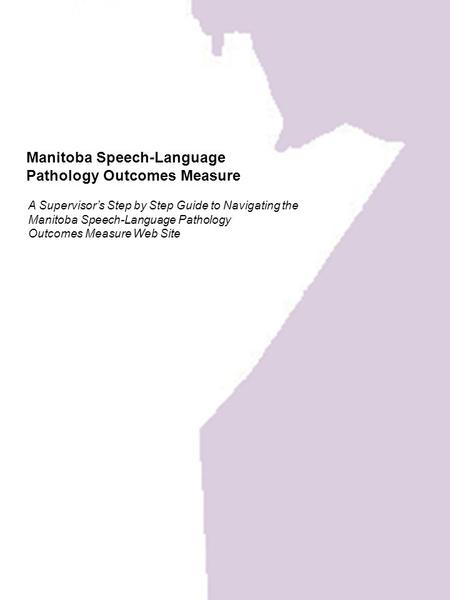 Manitoba Speech-Language Pathology Outcomes Measure A Supervisor’s Step by Step Guide to Navigating the Manitoba Speech-Language Pathology Outcomes Measure.