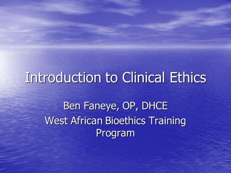 Introduction to Clinical Ethics Ben Faneye, OP, DHCE West African Bioethics Training Program.