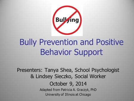 Bully Prevention and Positive Behavior Support Presenters: Tanya Shea, School Psychologist & Lindsey Sieczko, Social Worker October 9, 2014 Adapted from.