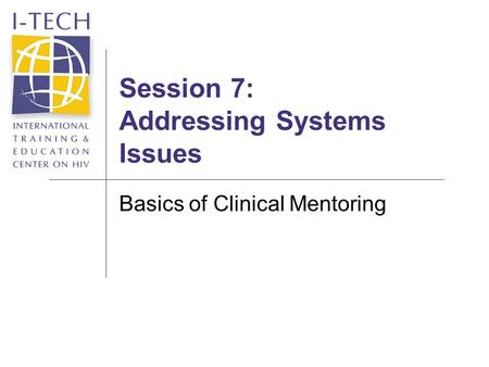 Session 7: Addressing Systems Issues Basics of Clinical Mentoring.