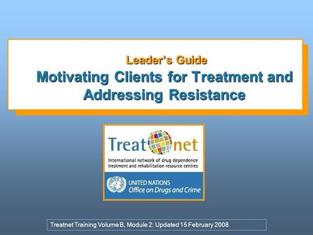 Leader’s Guide Motivating Clients for Treatment and Addressing Resistance Treatnet Training Volume B, Module 2: Updated 15 February 2008.
